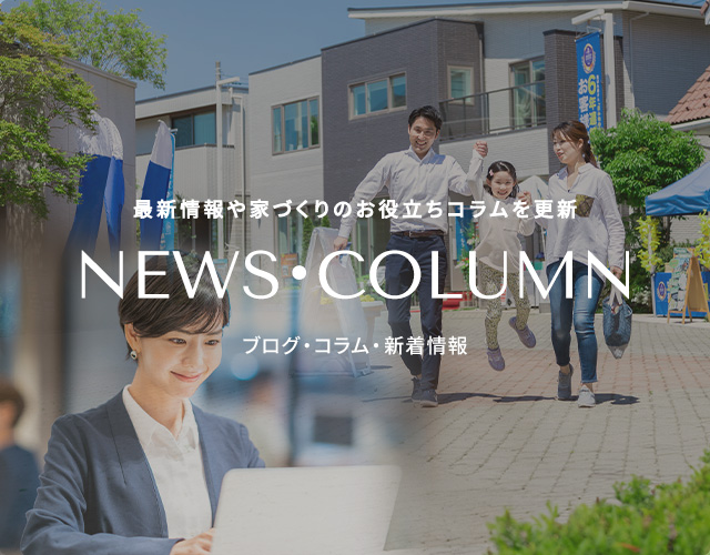 最新情報や家づくりのお役立ちコラムを更新 NEWS・COLUMN ブログ・コラム・新着情報