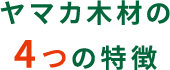 ヤマカ木材の4つの特徴